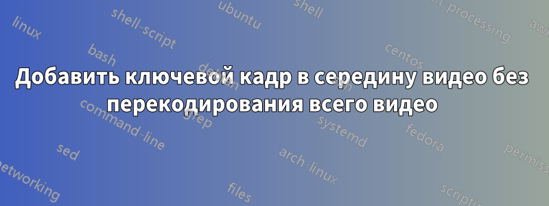 Добавить ключевой кадр в середину видео без перекодирования всего видео