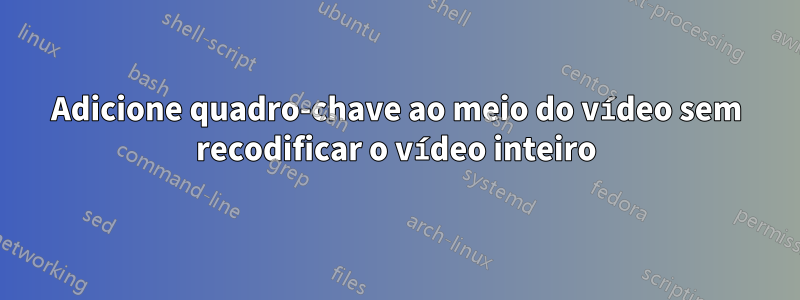 Adicione quadro-chave ao meio do vídeo sem recodificar o vídeo inteiro