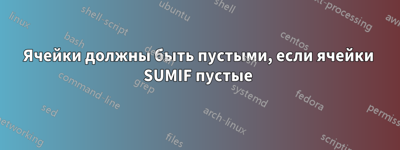 Ячейки должны быть пустыми, если ячейки SUMIF пустые