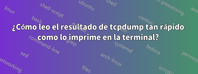 ¿Cómo leo el resultado de tcpdump tan rápido como lo imprime en la terminal?