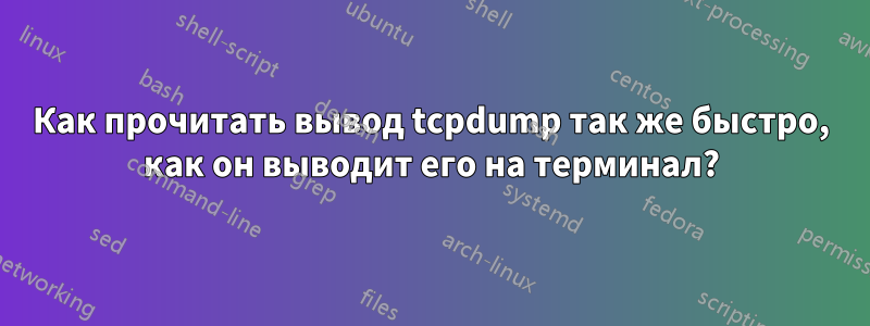 Как прочитать вывод tcpdump так же быстро, как он выводит его на терминал?