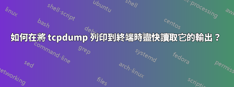 如何在將 tcpdump 列印到終端時盡快讀取它的輸出？