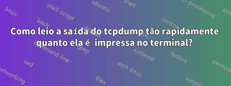 Como leio a saída do tcpdump tão rapidamente quanto ela é impressa no terminal?