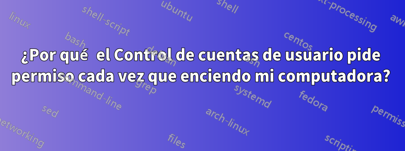 ¿Por qué el Control de cuentas de usuario pide permiso cada vez que enciendo mi computadora?