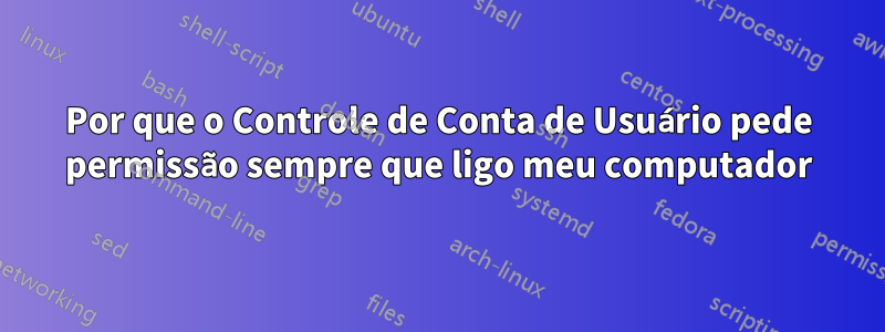 Por que o Controle de Conta de Usuário pede permissão sempre que ligo meu computador