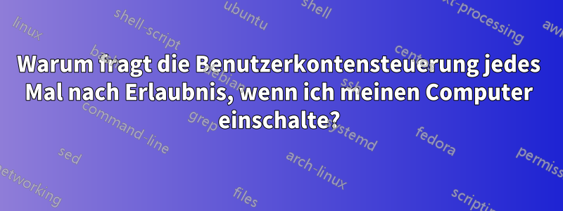 Warum fragt die Benutzerkontensteuerung jedes Mal nach Erlaubnis, wenn ich meinen Computer einschalte?