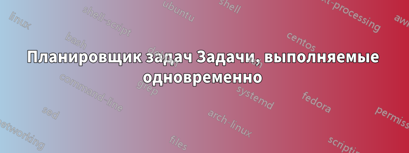 Планировщик задач Задачи, выполняемые одновременно