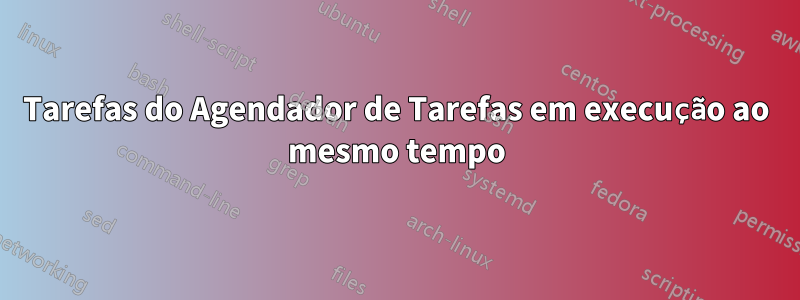 Tarefas do Agendador de Tarefas em execução ao mesmo tempo