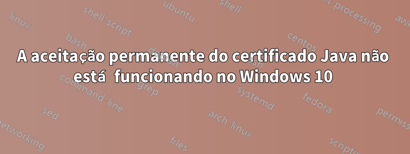 A aceitação permanente do certificado Java não está funcionando no Windows 10