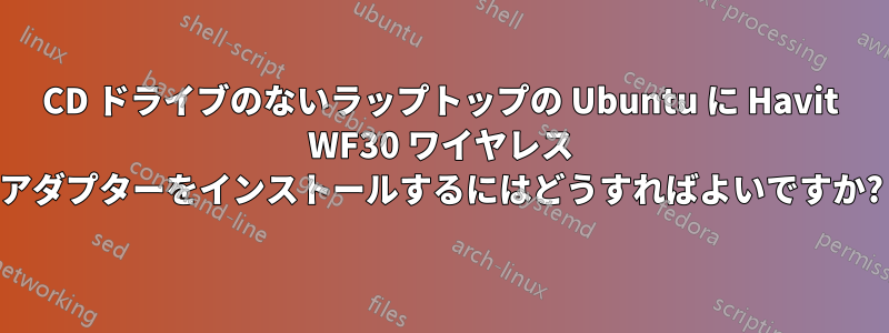 CD ドライブのないラップトップの Ubuntu に Havit WF30 ワイヤレス アダプターをインストールするにはどうすればよいですか?