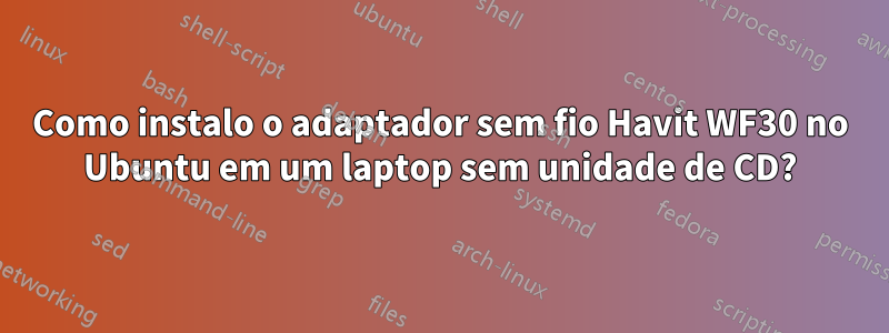 Como instalo o adaptador sem fio Havit WF30 no Ubuntu em um laptop sem unidade de CD?