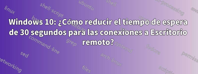 Windows 10: ¿Cómo reducir el tiempo de espera de 30 segundos para las conexiones a Escritorio remoto?