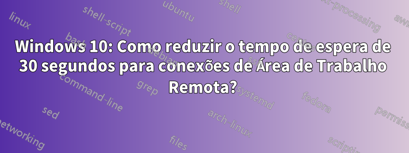 Windows 10: Como reduzir o tempo de espera de 30 segundos para conexões de Área de Trabalho Remota?