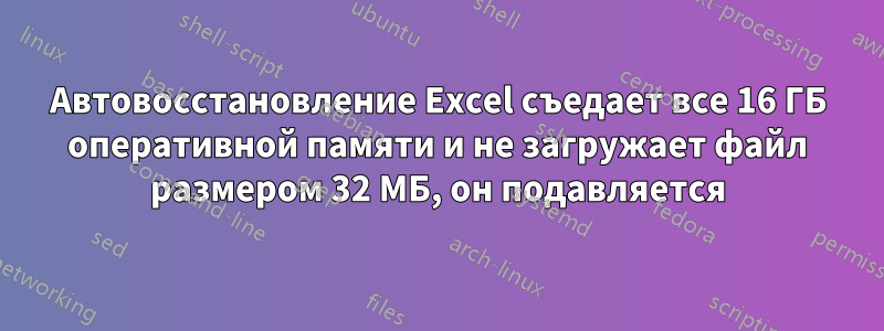 Автовосстановление Excel съедает все 16 ГБ оперативной памяти и не загружает файл размером 32 МБ, он подавляется