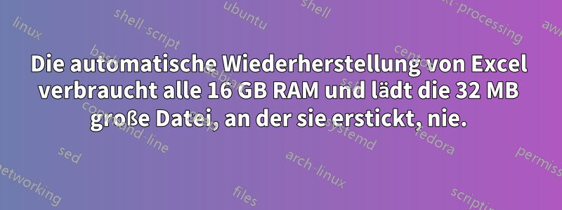 Die automatische Wiederherstellung von Excel verbraucht alle 16 GB RAM und lädt die 32 MB große Datei, an der sie erstickt, nie.