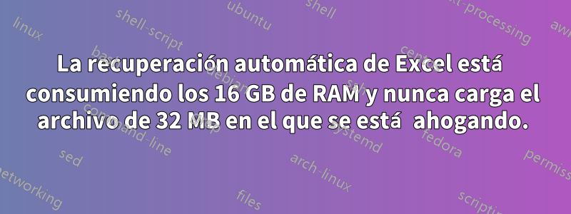 La recuperación automática de Excel está consumiendo los 16 GB de RAM y nunca carga el archivo de 32 MB en el que se está ahogando.