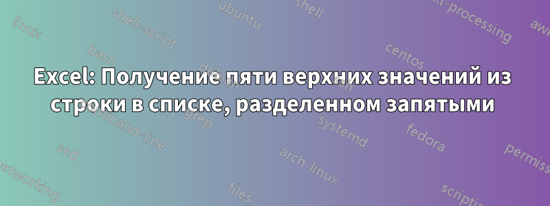 Excel: Получение пяти верхних значений из строки в списке, разделенном запятыми