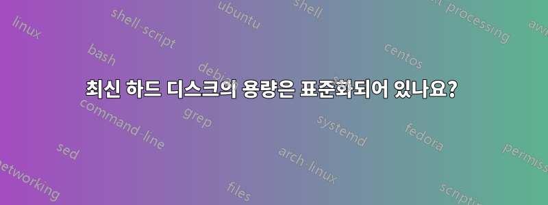 최신 하드 디스크의 용량은 표준화되어 있나요?