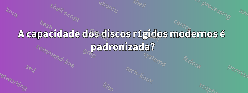 A capacidade dos discos rígidos modernos é padronizada?