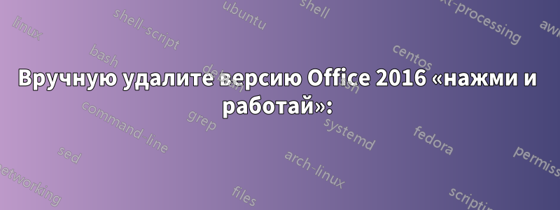 Вручную удалите версию Office 2016 «нажми и работай»: