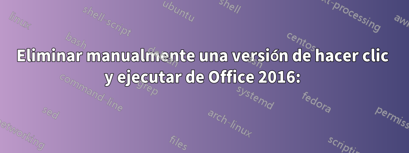 Eliminar manualmente una versión de hacer clic y ejecutar de Office 2016: