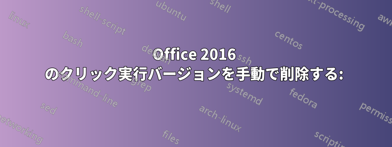 Office 2016 のクリック実行バージョンを手動で削除する: