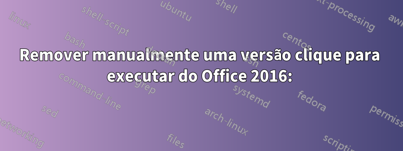 Remover manualmente uma versão clique para executar do Office 2016: