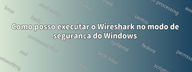 Como posso executar o Wireshark no modo de segurança do Windows