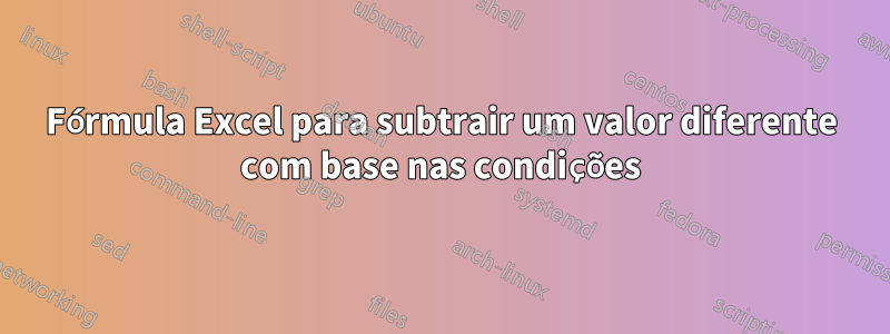 Fórmula Excel para subtrair um valor diferente com base nas condições