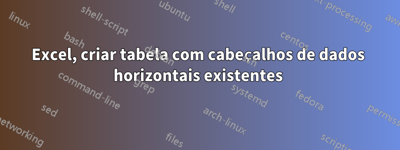 Excel, criar tabela com cabeçalhos de dados horizontais existentes