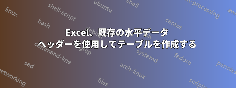 Excel、既存の水平データ ヘッダーを使用してテーブルを作成する