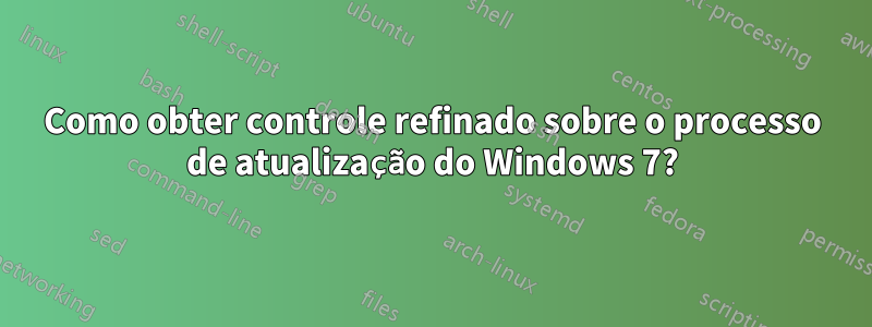 Como obter controle refinado sobre o processo de atualização do Windows 7?