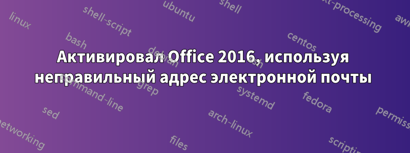 Активировал Office 2016, используя неправильный адрес электронной почты