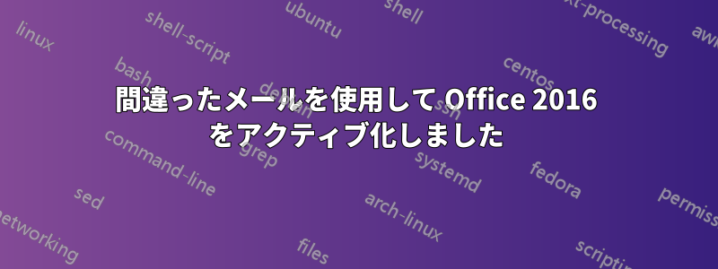 間違ったメールを使用して Office 2016 をアクティブ化しました