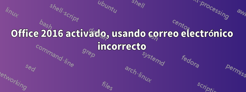 Office 2016 activado, usando correo electrónico incorrecto