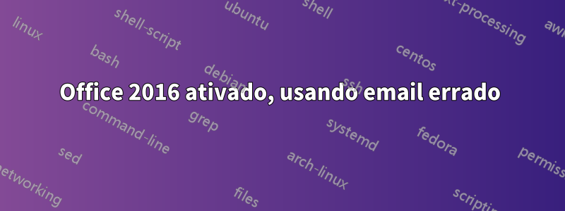 Office 2016 ativado, usando email errado