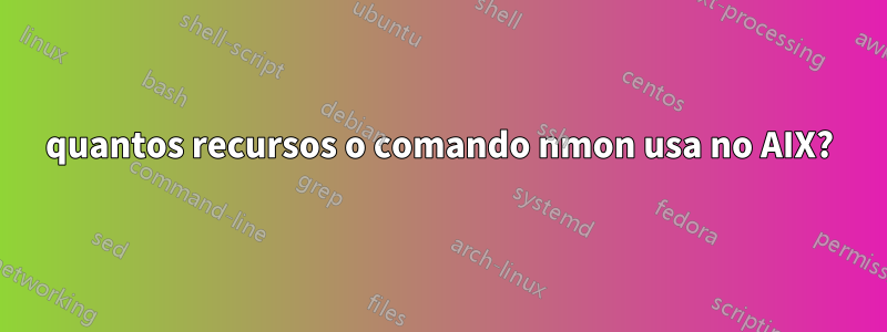 quantos recursos o comando nmon usa no AIX?