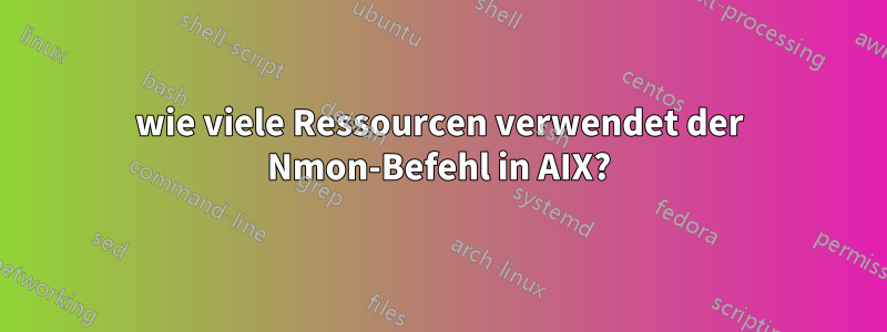 wie viele Ressourcen verwendet der Nmon-Befehl in AIX?