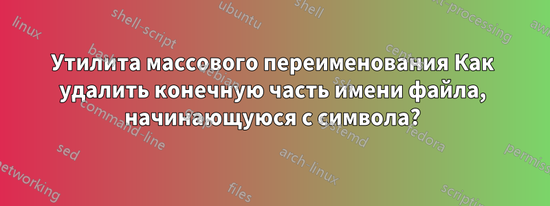 Утилита массового переименования Как удалить конечную часть имени файла, начинающуюся с символа?