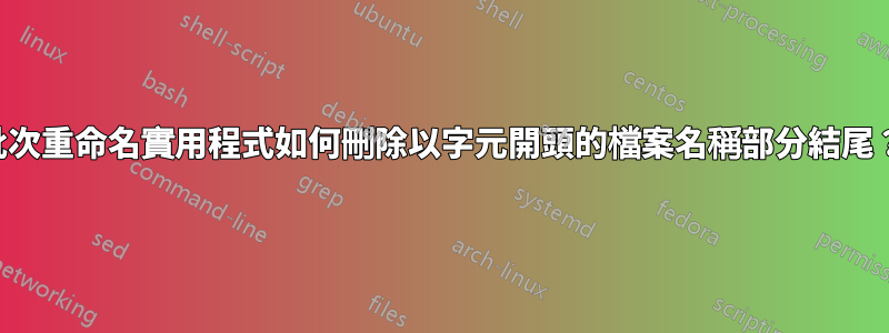 批次重命名實用程式如何刪除以字元開頭的檔案名稱部分結尾？