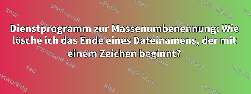 Dienstprogramm zur Massenumbenennung: Wie lösche ich das Ende eines Dateinamens, der mit einem Zeichen beginnt?