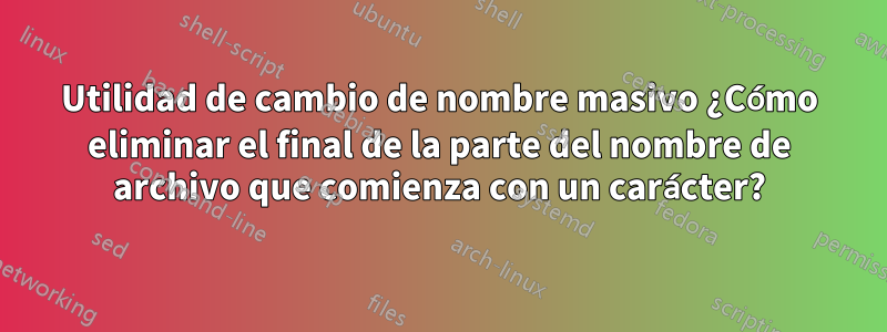 Utilidad de cambio de nombre masivo ¿Cómo eliminar el final de la parte del nombre de archivo que comienza con un carácter?