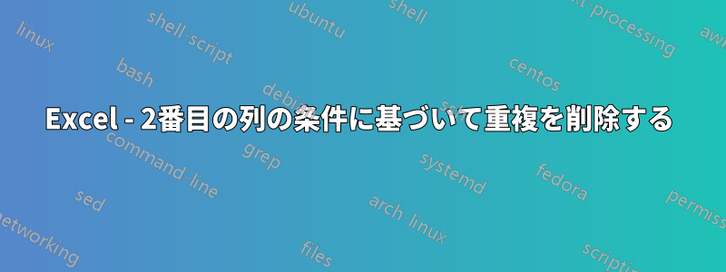 Excel - 2番目の列の条件に基づいて重複を削除する