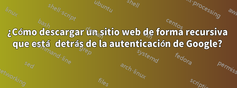 ¿Cómo descargar un sitio web de forma recursiva que está detrás de la autenticación de Google?