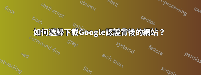 如何遞歸下載Google認證背後的網站？