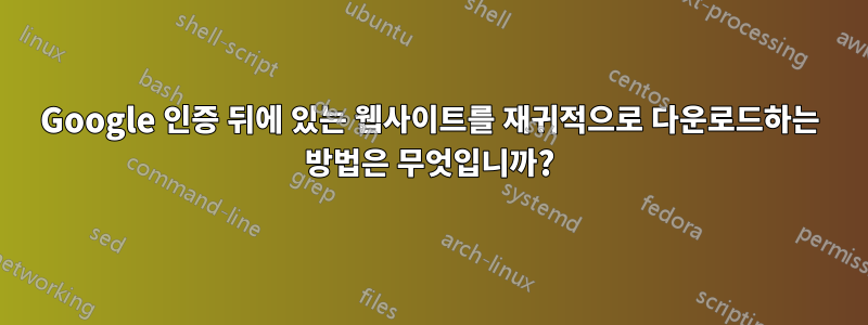 Google 인증 뒤에 있는 웹사이트를 재귀적으로 다운로드하는 방법은 무엇입니까?