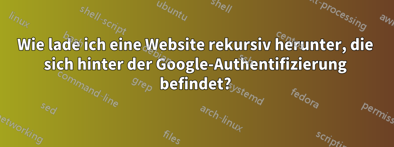 Wie lade ich eine Website rekursiv herunter, die sich hinter der Google-Authentifizierung befindet?