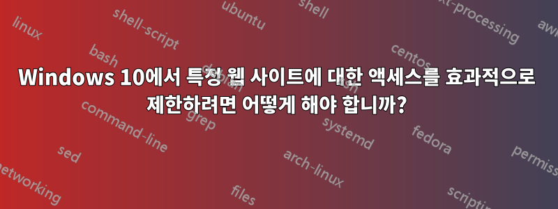 Windows 10에서 특정 웹 사이트에 대한 액세스를 효과적으로 제한하려면 어떻게 해야 합니까?