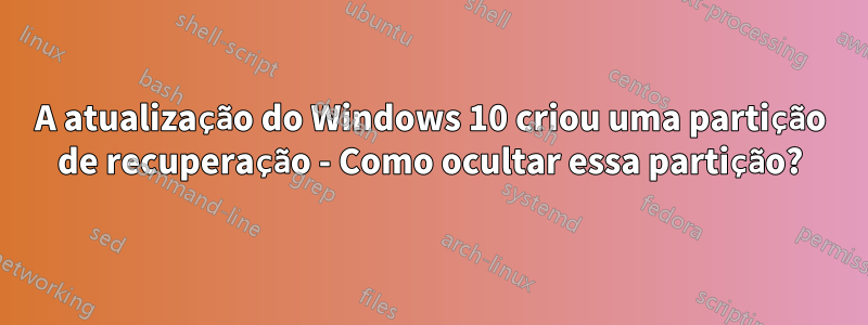 A atualização do Windows 10 criou uma partição de recuperação - Como ocultar essa partição?