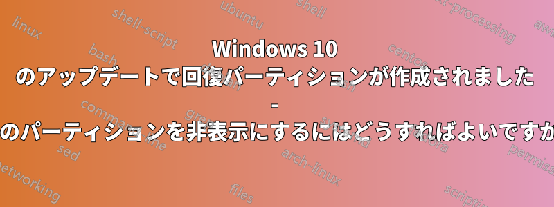 Windows 10 のアップデートで回復パーティションが作成されました - そのパーティションを非表示にするにはどうすればよいですか?